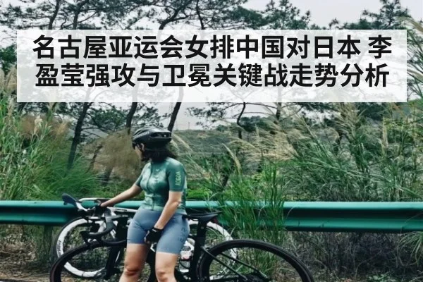 名古屋亚运会女排中国对日本 李盈莹强攻与卫冕关键战走势分析