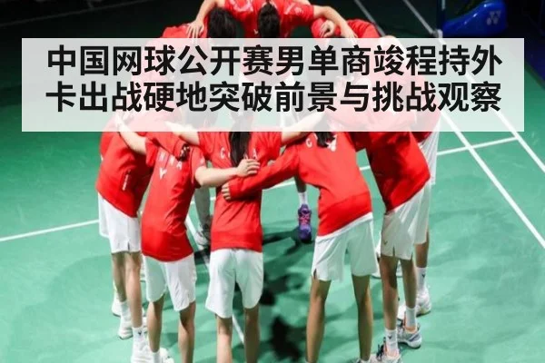 中国网球公开赛男单商竣程持外卡出战硬地突破前景与挑战观察
