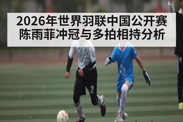 2026年世界羽联中国公开赛陈雨菲冲冠与多拍相持分析