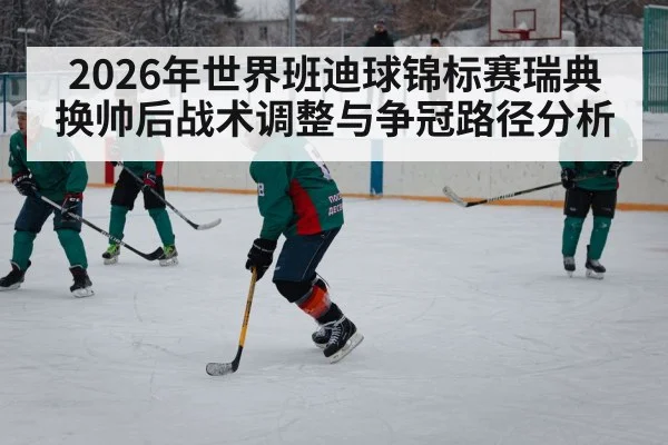 2026年世界班迪球锦标赛瑞典换帅后战术调整与争冠路径分析