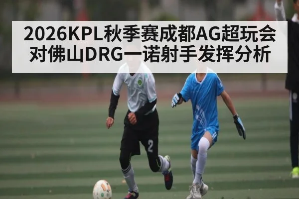 2026KPL秋季赛成都AG超玩会对佛山DRG一诺射手发挥分析