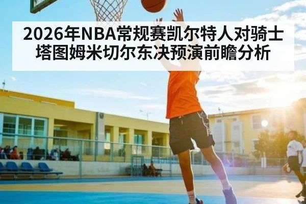 2026年NBA常规赛凯尔特人对骑士 塔图姆米切尔东决预演前瞻分析